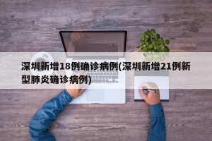 深圳新增18例确诊病例(深圳新增21例新型肺炎确诊病例)