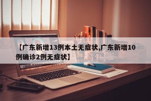 【广东新增13例本土无症状,广东新增10例确诊2例无症状】