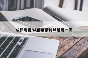 成都疫情/成都疫情封城是哪一天