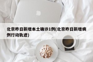 北京昨日新增本土确诊1例(北京昨日新增病例行动轨迹)