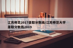 江苏师范2017录取分数线/江苏师范大学录取分数线2019