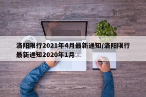 洛阳限行2021年4月最新通知/洛阳限行最新通知2020年1月