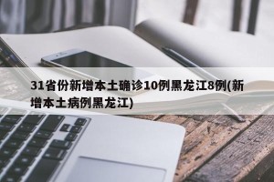 31省份新增本土确诊10例黑龙江8例(新增本土病例黑龙江)