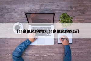 【北京低风险地区,北京低风险区域】 【北京低风险地区,北京低风险区域】