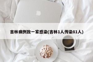 吉林病例致一家感染(吉林1人传染81人)