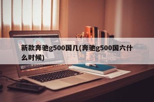 新款奔驰g500国几(奔驰g500国六什么时候)