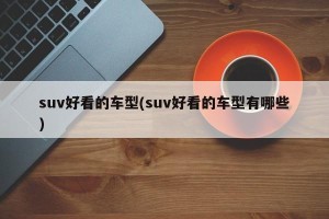 suv好看的车型(suv好看的车型有哪些)