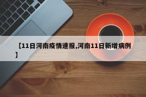 【11日河南疫情速报,河南11日新增病例】