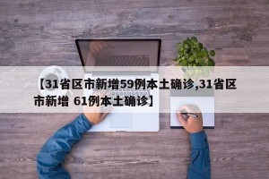 【31省区市新增59例本土确诊,31省区市新增 61例本土确诊】