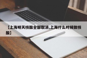 【上海明天核酸全部取消,上海什么时候做核酸】