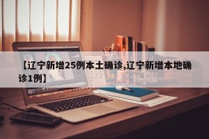 【辽宁新增25例本土确诊,辽宁新增本地确诊1例】
