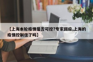 【上海本轮疫情是否可控?专家回应,上海的疫情控制住了吗】 【上海本轮疫情是否可控?专家回应,上海的疫情控制住了吗】