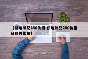 【凯迪拉克280价格,凯迪拉克280价格及图片报价】