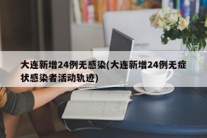大连新增24例无感染(大连新增24例无症状感染者活动轨迹)