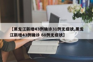 【黑龙江新增43例确诊31例无症状,黑龙江新增43例确诊 68例无症状】 【黑龙江新增43例确诊31例无症状,黑龙江新增43例确诊 68例无症状】