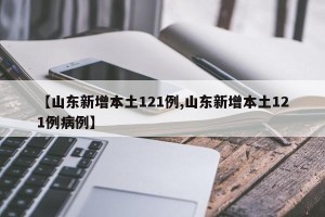 【山东新增本土121例,山东新增本土121例病例】