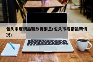 包头市疫情最新数据消息(包头市疫情最新情况)