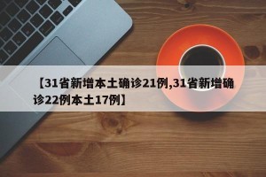 【31省新增本土确诊21例,31省新增确诊22例本土17例】