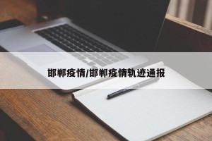 邯郸疫情/邯郸疫情轨迹通报