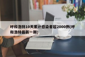 呼和浩特10天累计感染者超2000例(呼和浩特最新一期)