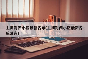 上海封闭小区最新名单(上海封闭小区最新名单浦东)