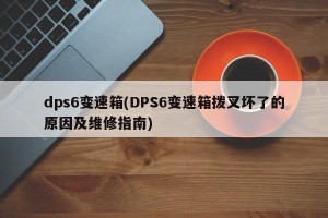 dps6变速箱(DPS6变速箱拨叉坏了的原因及维修指南)