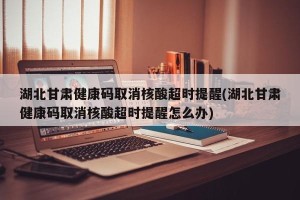 湖北甘肃健康码取消核酸超时提醒(湖北甘肃健康码取消核酸超时提醒怎么办)