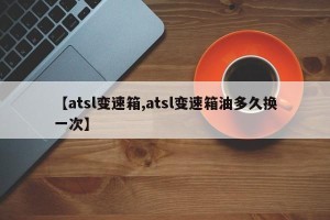 【atsl变速箱,atsl变速箱油多久换一次】