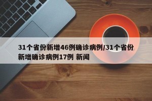 31个省份新增46例确诊病例/31个省份新增确诊病例17例 新闻