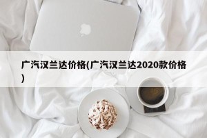 广汽汉兰达价格(广汽汉兰达2020款价格)