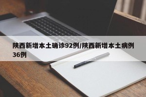 陕西新增本土确诊92例/陕西新增本土病例36例