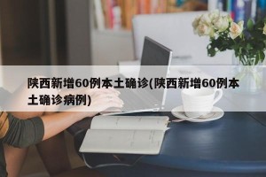 陕西新增60例本土确诊(陕西新增60例本土确诊病例)