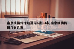 南京疫情传播链蔓延6省13市/南京疫情传播几省几市