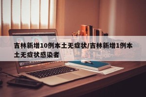 吉林新增10例本土无症状/吉林新增1例本土无症状感染者
