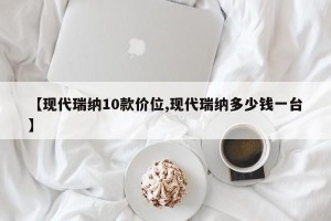 【现代瑞纳10款价位,现代瑞纳多少钱一台】