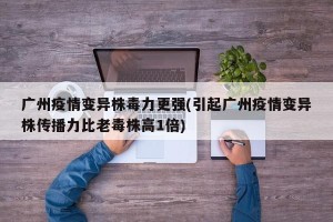 广州疫情变异株毒力更强(引起广州疫情变异株传播力比老毒株高1倍)