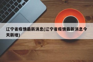 辽宁省疫情最新消息(辽宁省疫情最新消息今天新增)