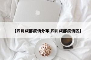 【四川成都疫情分布,四川成都疫情区】