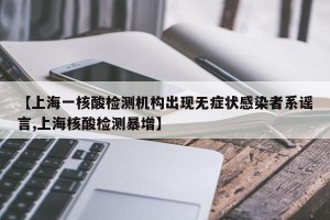 【上海一核酸检测机构出现无症状感染者系谣言,上海核酸检测暴增】 【上海一核酸检测机构出现无症状感染者系谣言,上海核酸检测暴增】