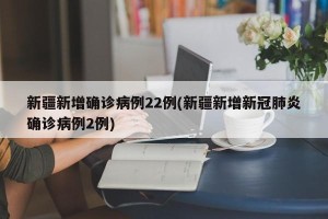 新疆新增确诊病例22例(新疆新增新冠肺炎确诊病例2例)