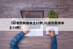 【31省份新增本土17例,31省份新增本土73例】