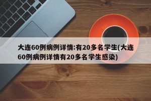 大连60例病例详情:有20多名学生(大连60例病例详情有20多名学生感染)