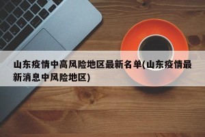 山东疫情中高风险地区最新名单(山东疫情最新消息中风险地区)