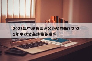 2022年中秋节高速公路免费吗?/2021年中秋节高速费免费吗
