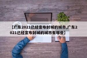 【广东2021已经宣布封城的城市,广东2021已经宣布封城的城市有哪些】