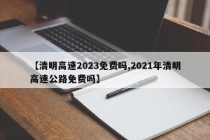 【清明高速2023免费吗,2021年清明高速公路免费吗】