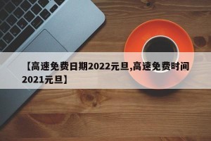【高速免费日期2022元旦,高速免费时间2021元旦】