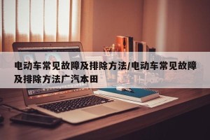 电动车常见故障及排除方法/电动车常见故障及排除方法广汽本田