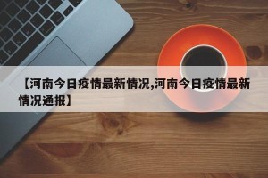 【河南今日疫情最新情况,河南今日疫情最新情况通报】