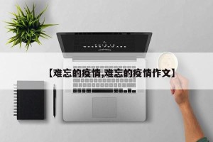 【难忘的疫情,难忘的疫情作文】